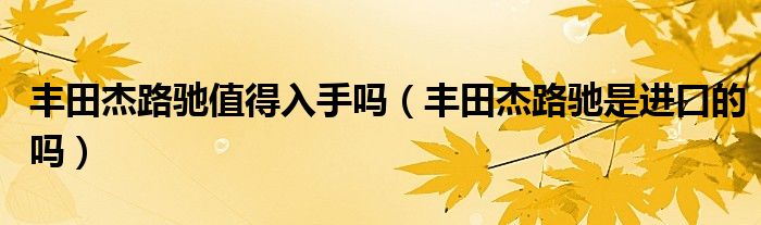 丰田杰路驰值得入手吗（丰田杰路驰是进口的吗）