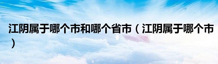 江阴属于哪个市和哪个省市（江阴属于哪个市）