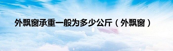 外飘窗承重一般为多少公斤（外飘窗）