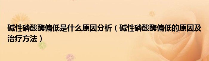 碱性磷酸酶偏低是什么原因分析（碱性磷酸酶偏低的原因及治疗方法）