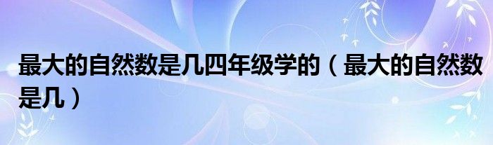 最大的自然数是几四年级学的（最大的自然数是几）