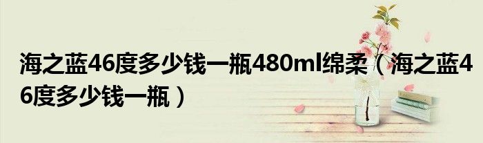 海之蓝46度多少钱一瓶480ml绵柔（海之蓝46度多少钱一瓶）