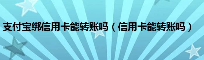 支付宝绑信用卡能转账吗（信用卡能转账吗）