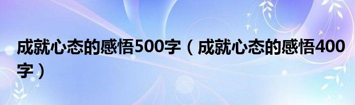 成就心态的感悟500字（成就心态的感悟400字）