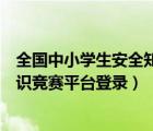 全国中小学生安全知识网络竞赛活动（全国中小学生安全知识竞赛平台登录）