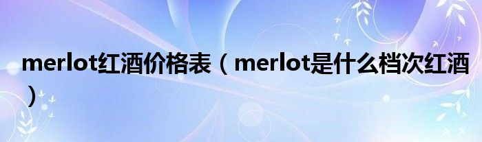 merlot红酒价格表（merlot是什么档次红酒）