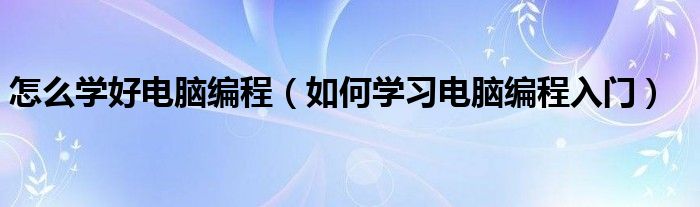 怎么学好电脑编程（如何学习电脑编程入门）