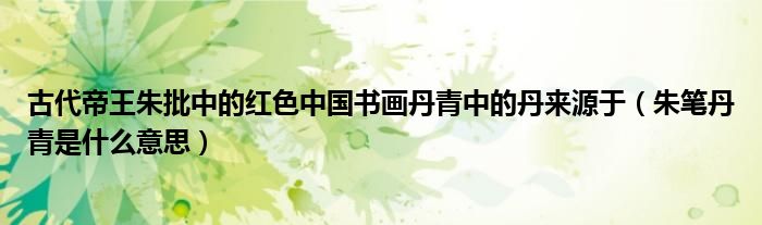 古代帝王朱批中的红色中国书画丹青中的丹来源于（朱笔丹青是什么意思）