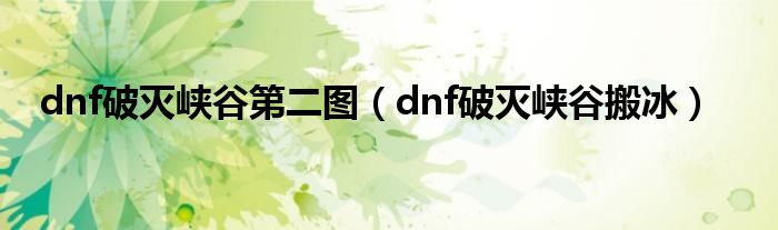 dnf破灭峡谷第二图（dnf破灭峡谷搬冰）