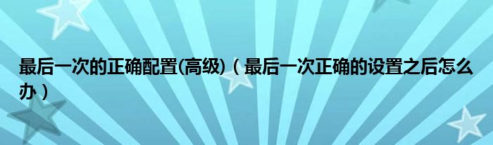 最后一次的正确配置(高级)（最后一次正确的设置之后怎么办）