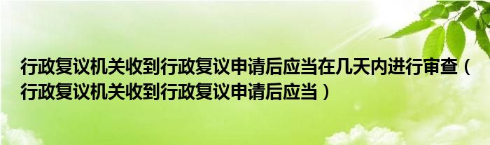 行政复议机关收到行政复议申请后应当在几天内进行审查（行政复议机关收到行政复议申请后应当）