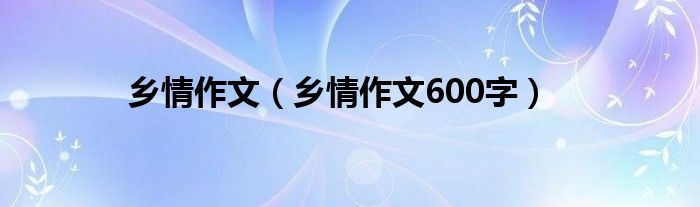 乡情作文（乡情作文600字）