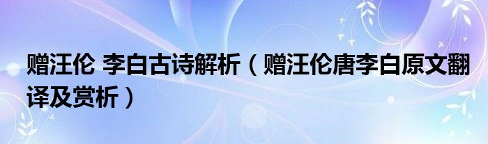 赠汪伦 李白古诗解析（赠汪伦唐李白原文翻译及赏析）