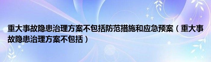 重大事故隐患治理方案不包括防范措施和应急预案（重大事故隐患治理方案不包括）