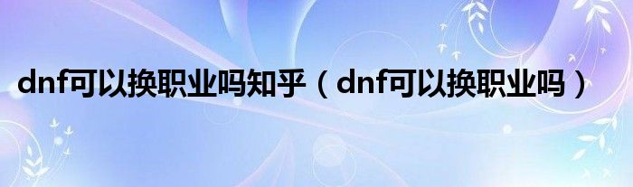 dnf可以换职业吗知乎（dnf可以换职业吗）