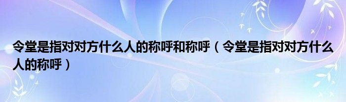 令堂是指对对方什么人的称呼和称呼（令堂是指对对方什么人的称呼）