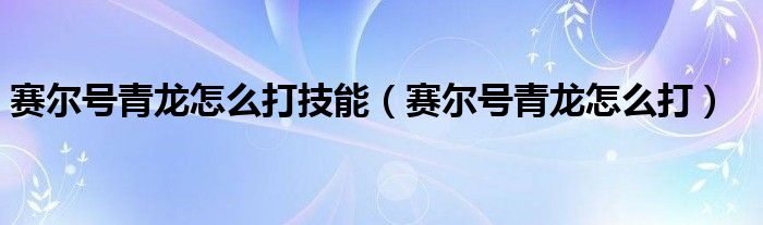 赛尔号青龙怎么打技能（赛尔号青龙怎么打）