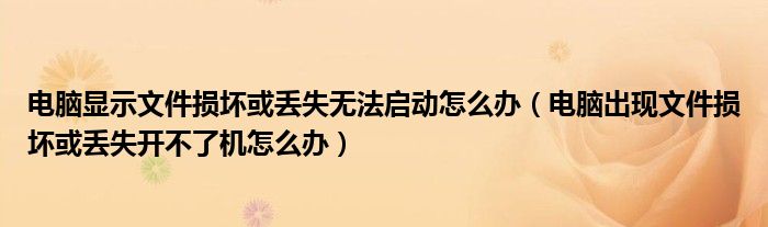 电脑显示文件损坏或丢失无法启动怎么办（电脑出现文件损坏或丢失开不了机怎么办）