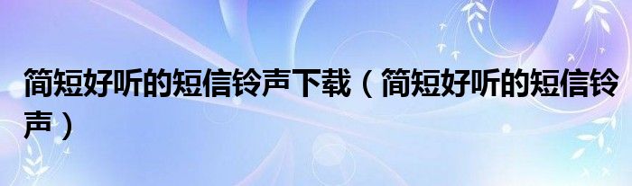 简短好听的短信铃声下载（简短好听的短信铃声）