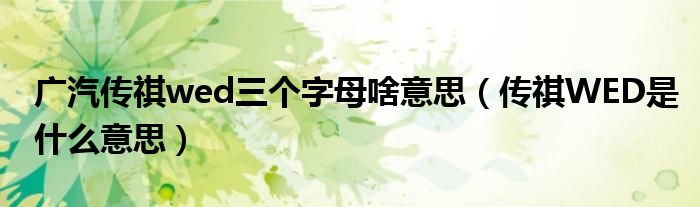 广汽传祺wed三个字母啥意思（传祺WED是什么意思）