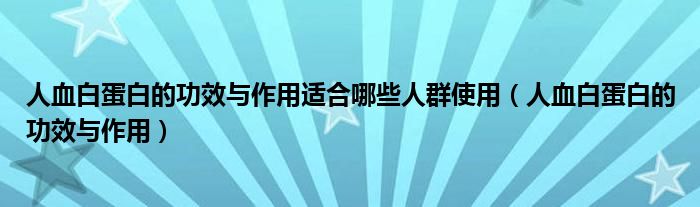 人血白蛋白的功效与作用适合哪些人群使用（人血白蛋白的功效与作用）