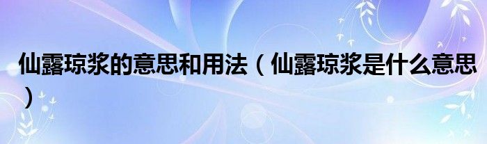 仙露琼浆的意思和用法（仙露琼浆是什么意思）