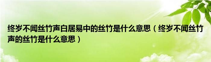 终岁不闻丝竹声白居易中的丝竹是什么意思（终岁不闻丝竹声的丝竹是什么意思）