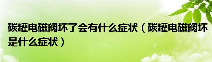 碳罐电磁阀坏了会有什么症状（碳罐电磁阀坏是什么症状）