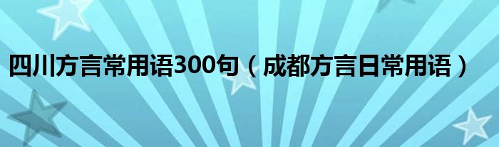 四川方言常用语300句（成都方言日常用语）