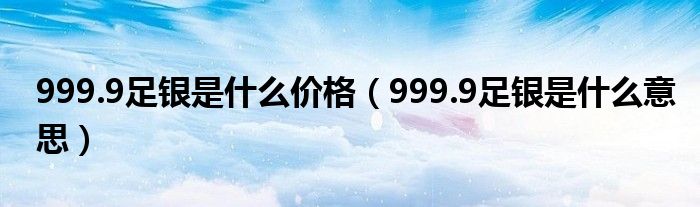 999.9足银是什么价格（999.9足银是什么意思）