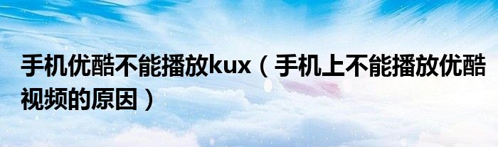 手机优酷不能播放kux（手机上不能播放优酷视频的原因）