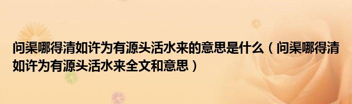 问渠哪得清如许为有源头活水来的意思是什么（问渠哪得清如许为有源头活水来全文和意思）