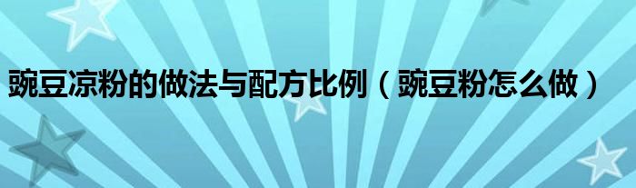 豌豆凉粉的做法与配方比例（豌豆粉怎么做）