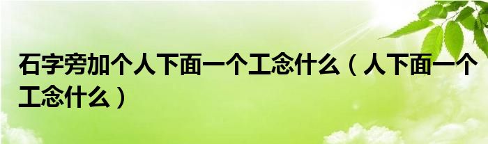 石字旁加个人下面一个工念什么（人下面一个工念什么）