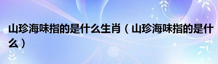 山珍海味指的是什么生肖（山珍海味指的是什么）