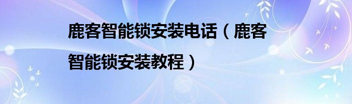 鹿客智能锁安装电话（鹿客|智能锁安装教程）