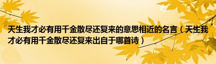 天生我才必有用千金散尽还复来的意思相近的名言（天生我才必有用千金散尽还复来出自于哪首诗）