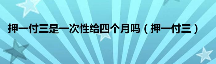 押一付三是一次性给四个月吗（押一付三）