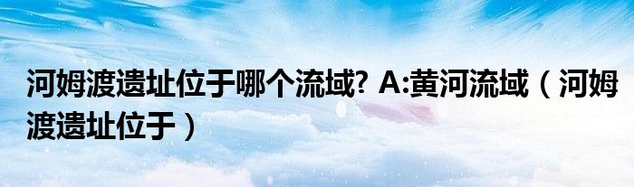 河姆渡遗址位于哪个流域? A:黄河流域（河姆渡遗址位于）