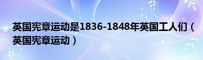 英国宪章运动是1836-1848年英国工人们（英国宪章运动）