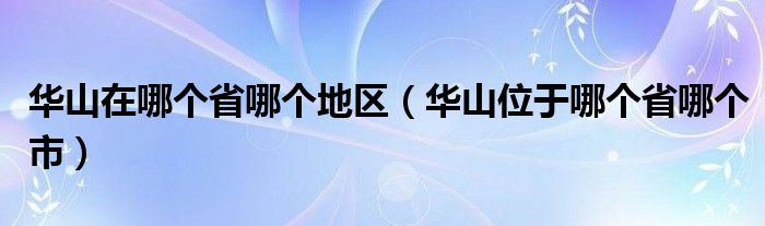 华山在哪个省哪个地区（华山位于哪个省哪个市）