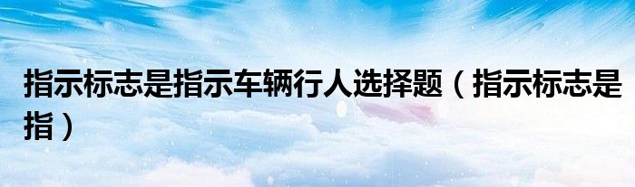 指示标志是指示车辆行人选择题（指示标志是指）