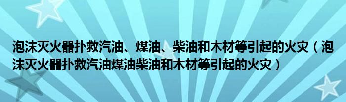 泡沫灭火器扑救汽油、煤油、柴油和木材等引起的火灾（泡沫灭火器扑救汽油煤油柴油和木材等引起的火灾）