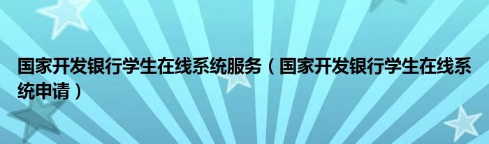 国家开发银行学生在线系统服务（国家开发银行学生在线系统申请）