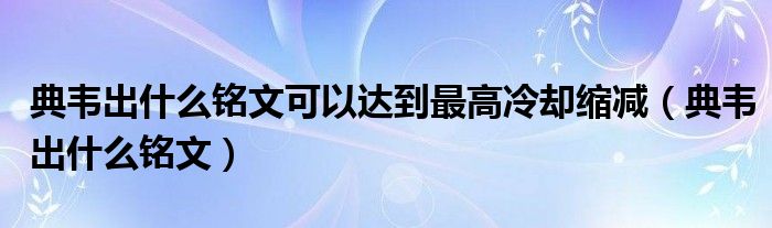 典韦出什么铭文可以达到最高冷却缩减（典韦出什么铭文）