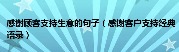 感谢顾客支持生意的句子（感谢客户支持经典语录）