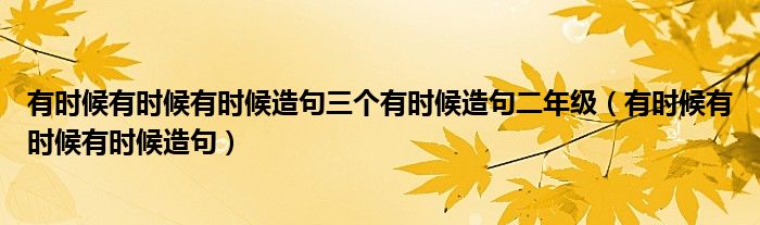 有时候有时候有时候造句三个有时候造句二年级（有时候有时候有时候造句）