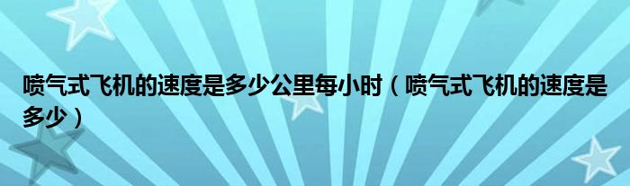 喷气式飞机的速度是多少公里每小时（喷气式飞机的速度是多少）