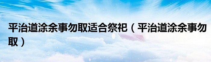 平治道涂余事勿取适合祭祀（平治道涂余事勿取）