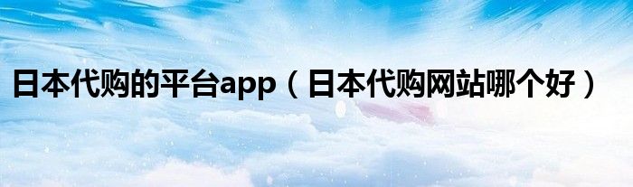 日本代购的平台app（日本代购网站哪个好）